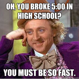 Oh, you broke 5:00 in high school? You must be so fast.  Condescending Wonka