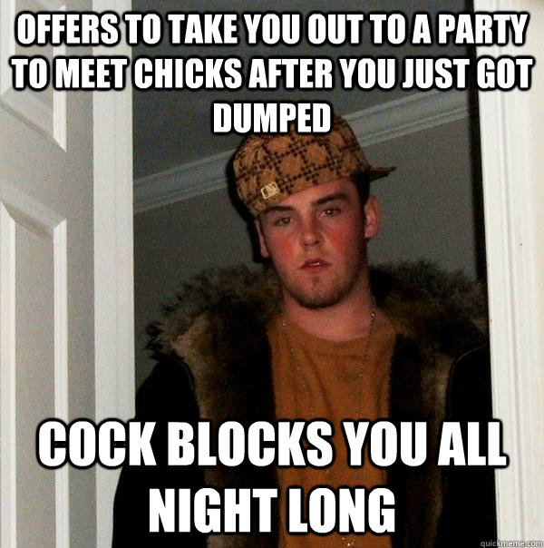 offers to take you out to a party to meet chicks after you just got dumped cock blocks you all night long  Scumbag Steve