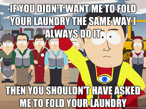 If you didn't want me to fold your laundry the same way I always do it then you shouldn't have asked me to fold your laundry - If you didn't want me to fold your laundry the same way I always do it then you shouldn't have asked me to fold your laundry  Captian Hindsight