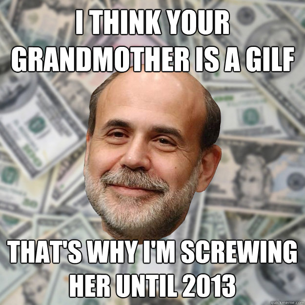 I think your grandmother is a GILF That's why I'm screwing her until 2013 - I think your grandmother is a GILF That's why I'm screwing her until 2013  Ben Bernanke