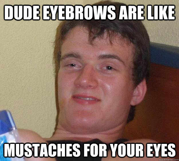 dude eyebrows are like mustaches for your eyes  10 Guy