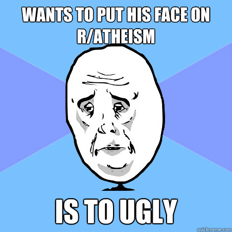 Wants to put his face on r/atheism is to ugly  Okay Guy