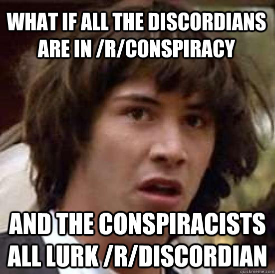 what if all the discordians are in /r/conspiracy and the conspiracists all lurk /r/discordian  conspiracy keanu