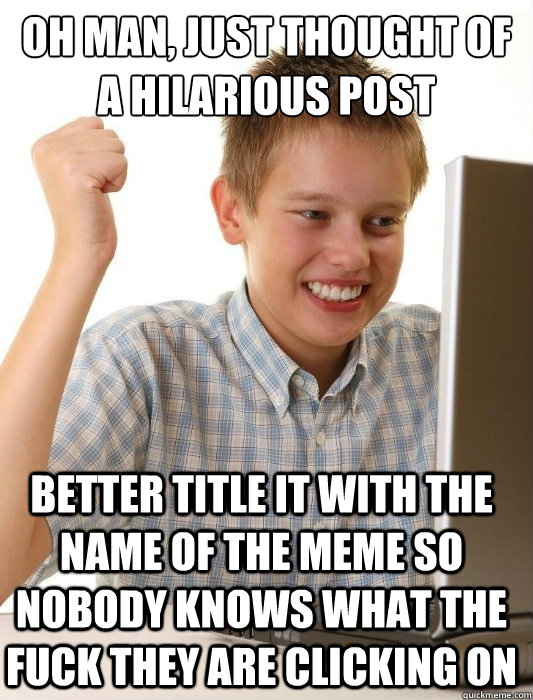 Oh man, just thought of a hilarious post Better title it with the name of the meme so nobody knows what the fuck they are clicking on - Oh man, just thought of a hilarious post Better title it with the name of the meme so nobody knows what the fuck they are clicking on  First Day on the Internet Kid
