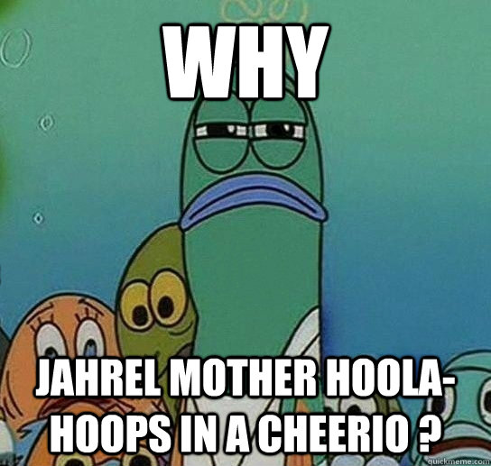 Why  jahrel MOTHER Hoola-hoops in a cheerio ?  Caption 3 goes here  Serious fish SpongeBob