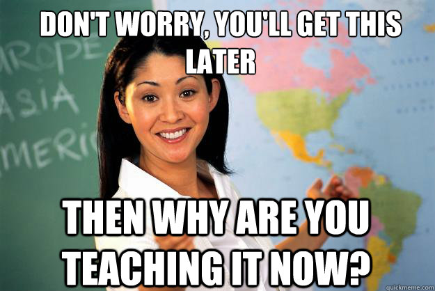 don't worry, you'll get this later then why are you teaching it now?  Unhelpful High School Teacher