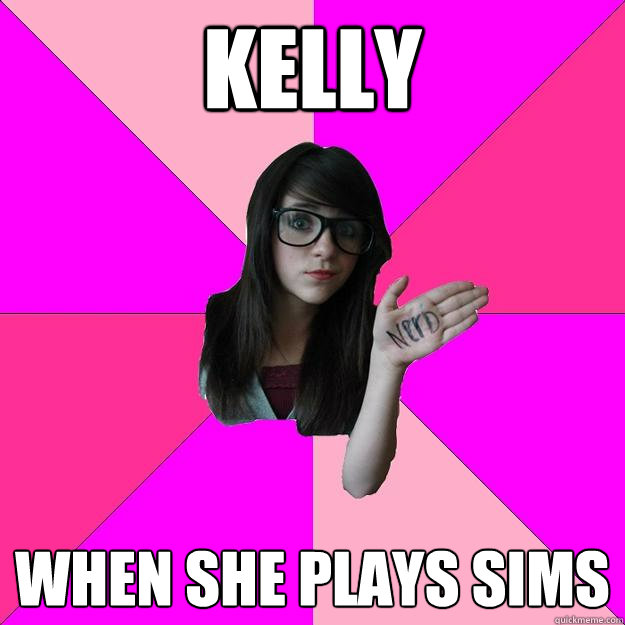 Kelly when she plays sims - Kelly when she plays sims  Idiot Nerd Girl