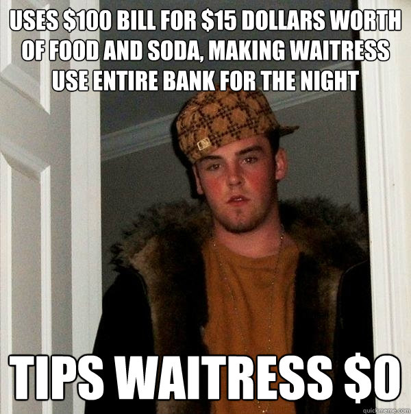 uses $100 bill for $15 dollars worth of food and soda, making waitress use entire bank for the night tips waitress $0  Scumbag Steve