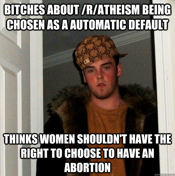 Bitches about /r/Atheism being chosen as a automatic default Thinks women shouldn't have the right to choose to have an abortion   Scumbag Steve