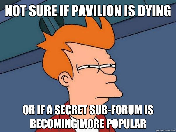 not sure if pavilion is dying or if a secret sub-forum is becoming more popular  Futurama Fry