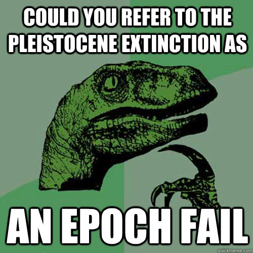 Could you refer to the Pleistocene extinction as  an epoch fail  Philosoraptor