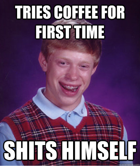 Tries coffee for first time shits himself   Bad Luck Brian