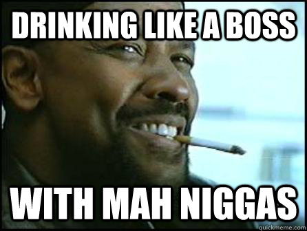 Drinking like a boss With mah niggas  Mah Nigga Denzel