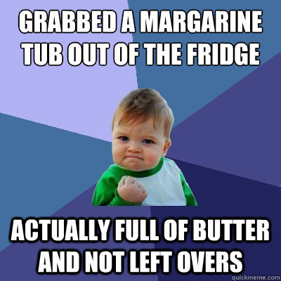 Grabbed a margarine tub out of the fridge actually full of butter and not left overs  Success Kid