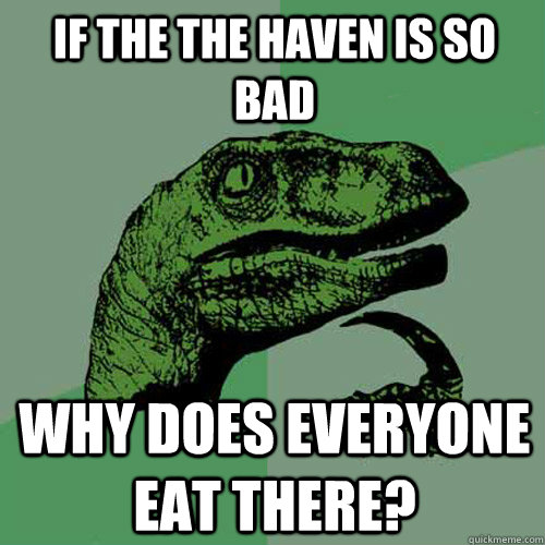 If the the haven is so bad Why does everyone eat there?  Philosoraptor