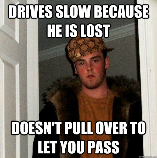 Drives slow because he is lost doesn't pull over to let you pass  Scumbag Steve