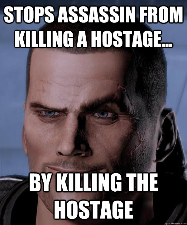 Stops assassin from killing a hostage... by killing the hostage   Scumbag shepard