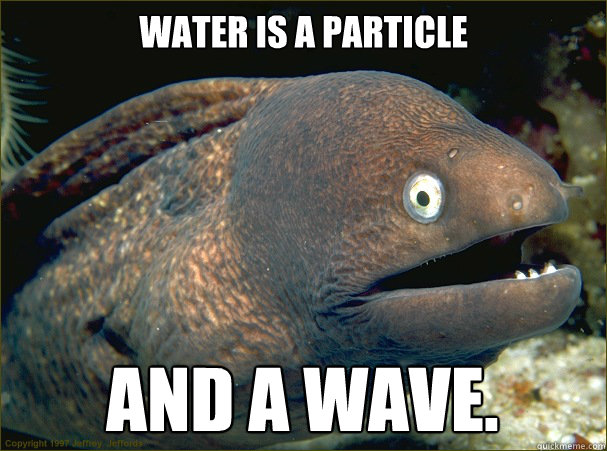 Water is a particle And a wave.  Bad Joke Eel