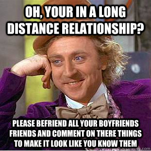 Oh, your in a long distance relationship? please befriend all your boyfriends friends and comment on there things to make it look like you know them - Oh, your in a long distance relationship? please befriend all your boyfriends friends and comment on there things to make it look like you know them  Condescending Wonka