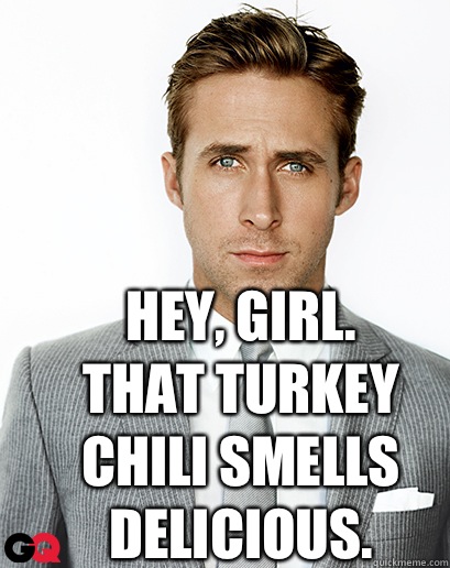 Hey, girl.
That turkey chili smells delicious.   Alimony Ryan Gosling