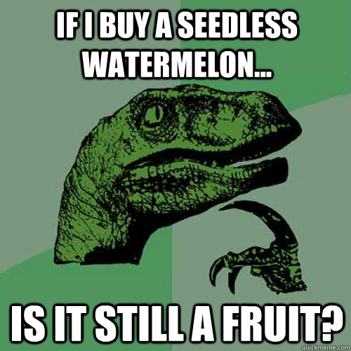 If I buy a seedless watermelon... is it still a fruit?  Philosoraptor