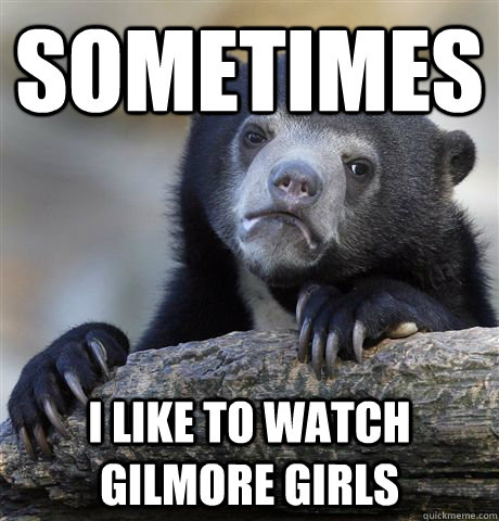 Sometimes I like to watch Gilmore Girls  Confession Bear