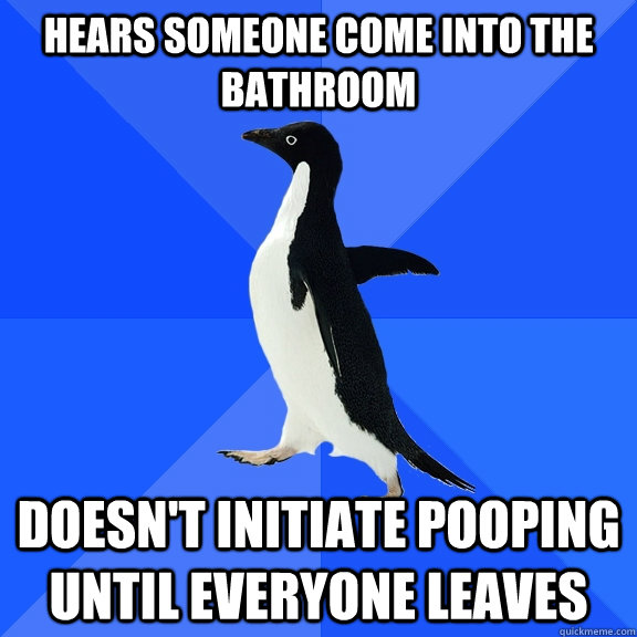 hears someone come into the bathroom doesn't initiate pooping until everyone leaves  Socially Awkward Penguin