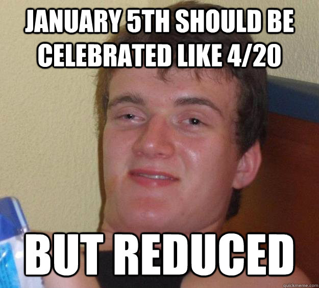 January 5th should be celebrated like 4/20 but reduced  10 Guy