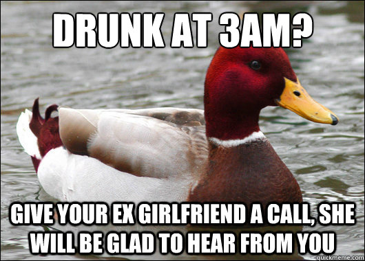 Drunk at 3am? give your ex girlfriend a call, she will be glad to hear from you  Malicious Advice Mallard