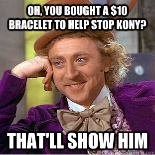 Oh, you bought a $10 bracelet to help stop kony? that'll show him  Condescending Wonka