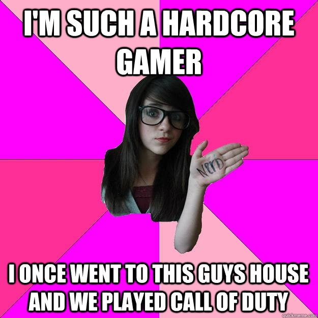 I'm such a hardcore gamer I once went to this guys house and we played call of duty  Idiot Nerd Girl