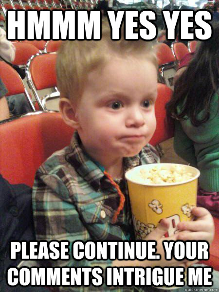 Hmmm yes yes Please continue. Your comments intrigue me - Hmmm yes yes Please continue. Your comments intrigue me  Movie Critic Kid