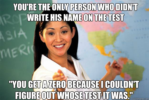 You're the only person who didn't write his name on the test 