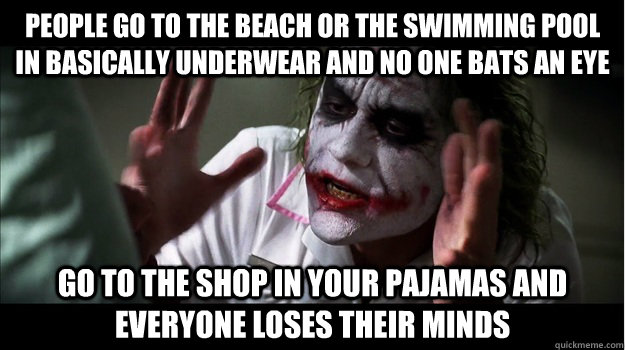 People go to the beach or the swimming pool in basically underwear and no one bats an eye Go to the shop in your pajamas and everyone loses their minds  Joker Mind Loss