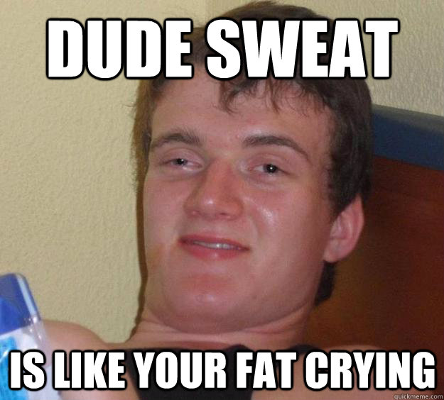 dude sweat  is like your fat crying - dude sweat  is like your fat crying  10 Guy