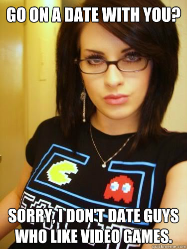 Go on a date with you? Sorry, I don't date guys who like video games. - Go on a date with you? Sorry, I don't date guys who like video games.  Cool Chick Carol