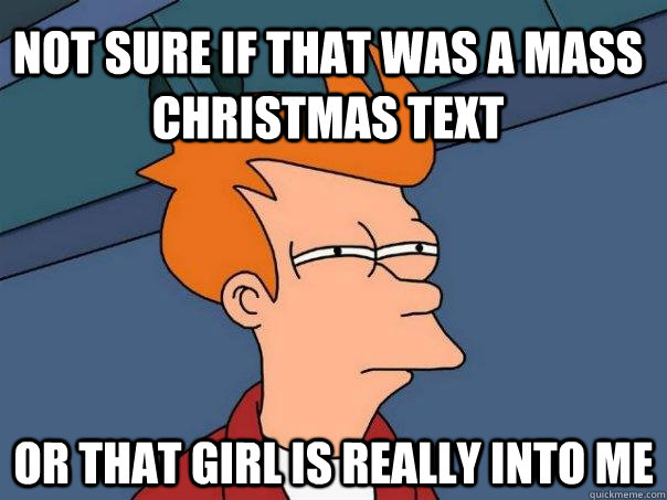 not sure if that was a mass christmas text or that girl is really into me  Futurama Fry