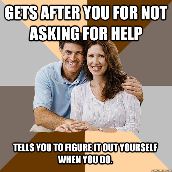 Gets after you for not asking for help Tells you to figure it out yourself when you do.  Scumbag Parents