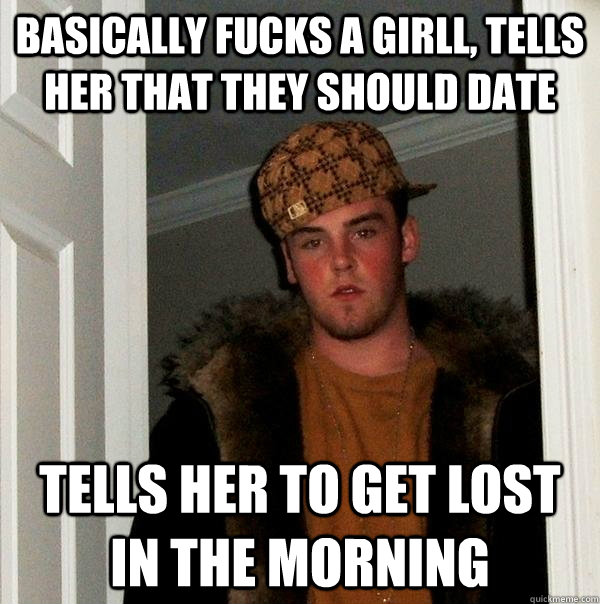 basically fucks a girll, tells her that they should date Tells her to get lost in the morning - basically fucks a girll, tells her that they should date Tells her to get lost in the morning  Scumbag Steve