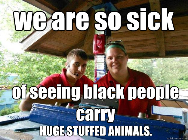 we are so sick of seeing black people carry  HUGE STUFFED ANIMALS.  Cedar Point Ride Operator