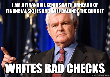 i am a financial genius with unheard of financial skills and will balance the budget writes bad checks - i am a financial genius with unheard of financial skills and will balance the budget writes bad checks  Newt gingrich