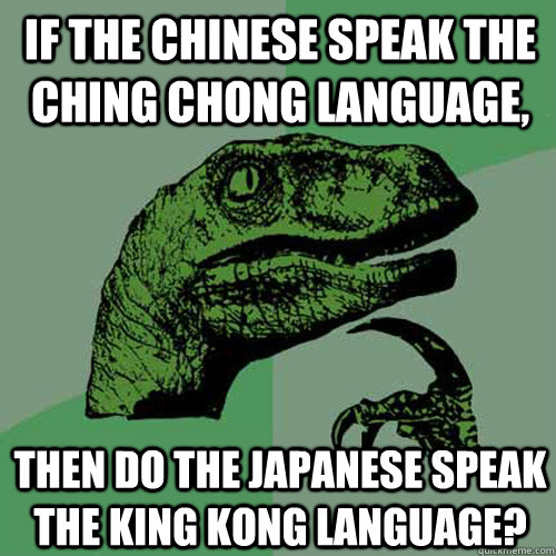 If the chinese speak the ching chong language, then do the japanese speak the king kong language?  Philosoraptor