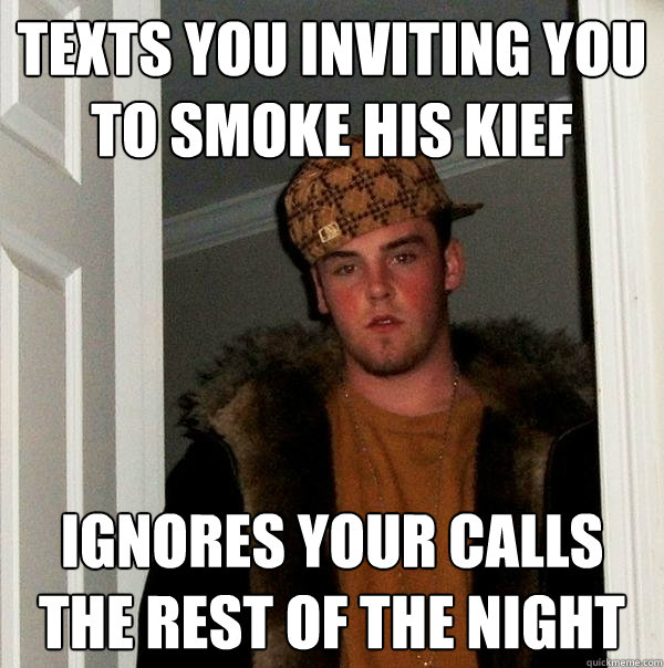 texts you inviting you to smoke his kief ignores your calls the rest of the night  Scumbag Steve