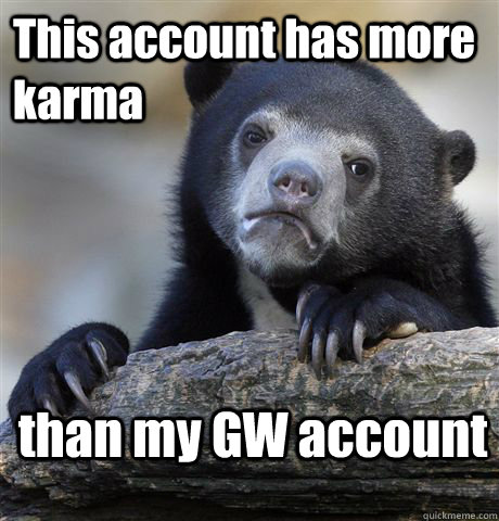 This account has more karma than my GW account  Confession Bear