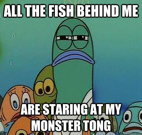 all the fish behind me are staring at my monster tong  Serious fish SpongeBob