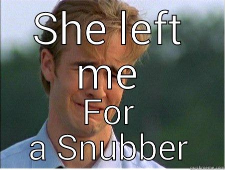 She left me - SHE LEFT ME FOR A SNUBBER 1990s Problems