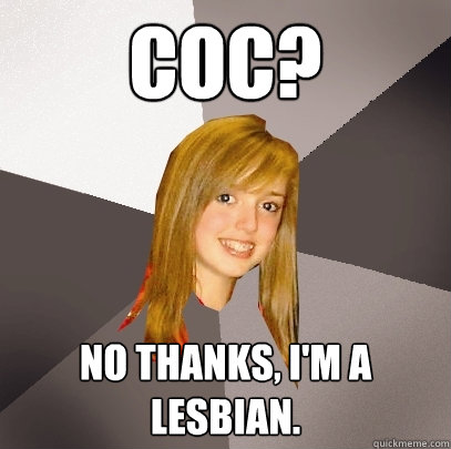 CoC? No thanks, I'm a lesbian.  Musically Oblivious 8th Grader