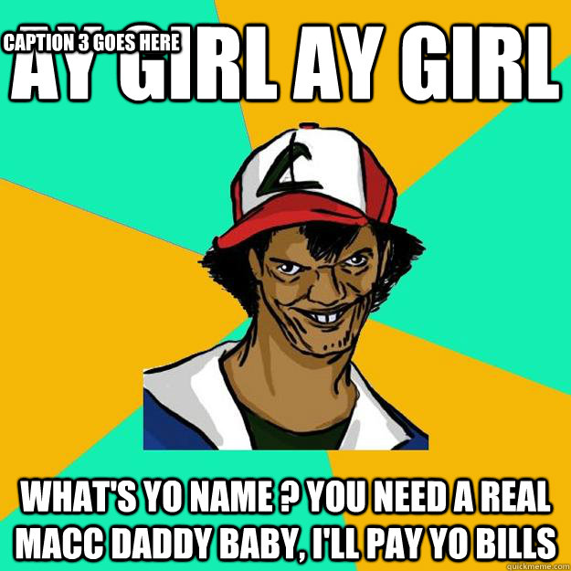 Ay girl ay girl what's yo name ? you need a real macc daddy baby, i'll pay yo bills Caption 3 goes here  Ash Pedreiro