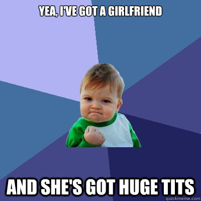 Yea, I've got a girlfriend and she's got huge tits  Success Kid