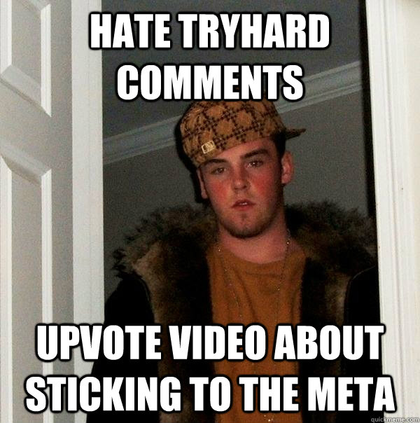 Hate tryhard comments upvote video about sticking to the meta  Scumbag Steve